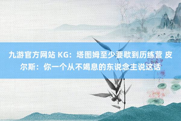九游官方网站 KG：塔图姆至少要歇到历练营 皮尔斯：你一个从不竭息的东说念主说这话