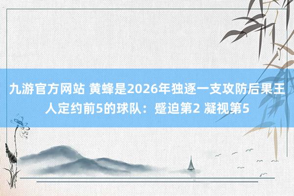 九游官方网站 黄蜂是2026年独逐一支攻防后果王人定约前5的球队：蹙迫第2 凝视第5