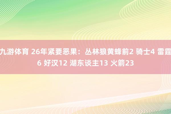 九游体育 26年紧要恶果：丛林狼黄蜂前2 骑士4 雷霆6 好汉12 湖东谈主13 火箭23