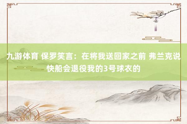 九游体育 保罗笑言：在将我送回家之前 弗兰克说快船会退役我的3号球衣的