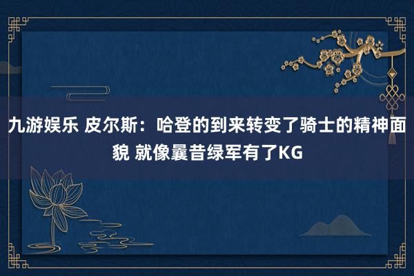九游娱乐 皮尔斯：哈登的到来转变了骑士的精神面貌 就像曩昔绿军有了KG