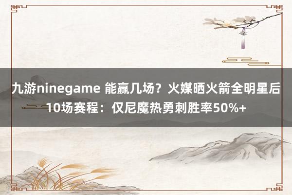 九游ninegame 能赢几场？火媒晒火箭全明星后10场赛程：仅尼魔热勇刺胜率50%+