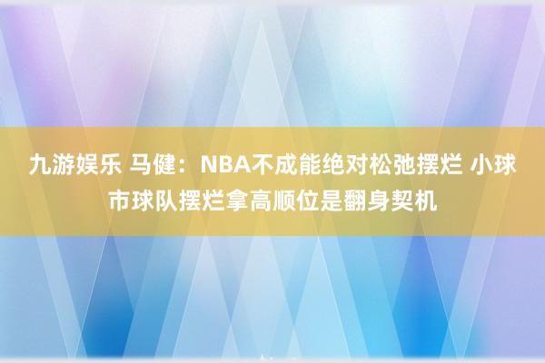 九游娱乐 马健：NBA不成能绝对松弛摆烂 小球市球队摆烂拿高顺位是翻身契机
