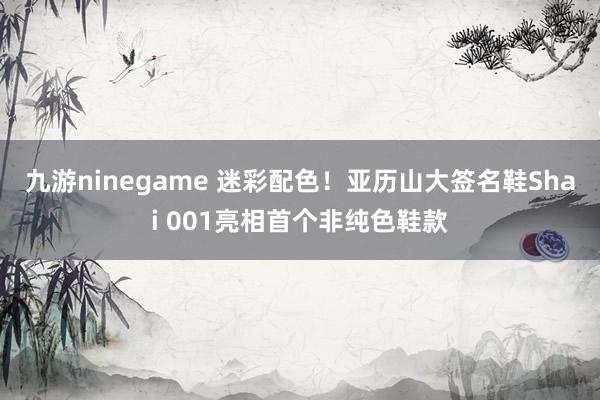 九游ninegame 迷彩配色！亚历山大签名鞋Shai 001亮相首个非纯色鞋款