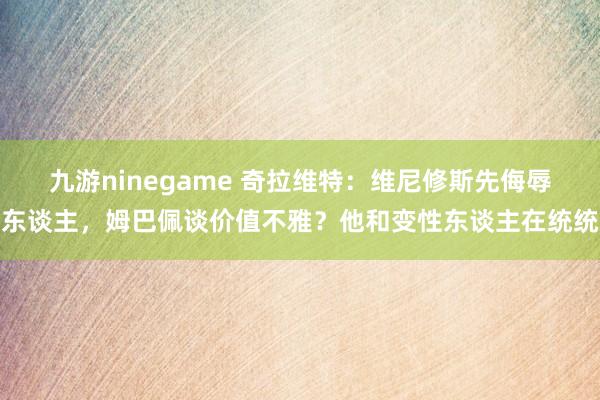 九游ninegame 奇拉维特：维尼修斯先侮辱东谈主，姆巴佩谈价值不雅？他和变性东谈主在统统