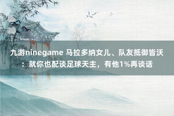 九游ninegame 马拉多纳女儿、队友抵御皆沃：就你也配谈足球天主，有他1%再谈话