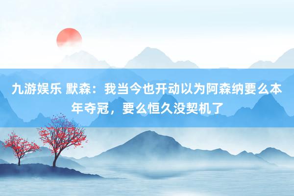 九游娱乐 默森：我当今也开动以为阿森纳要么本年夺冠，要么恒久没契机了