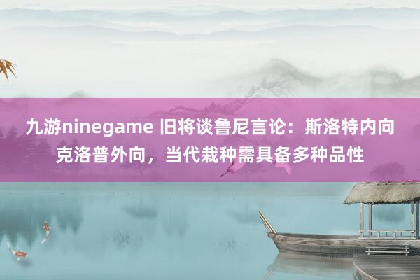 九游ninegame 旧将谈鲁尼言论：斯洛特内向克洛普外向，当代栽种需具备多种品性