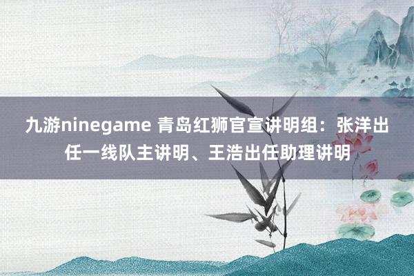 九游ninegame 青岛红狮官宣讲明组：张洋出任一线队主讲明、王浩出任助理讲明