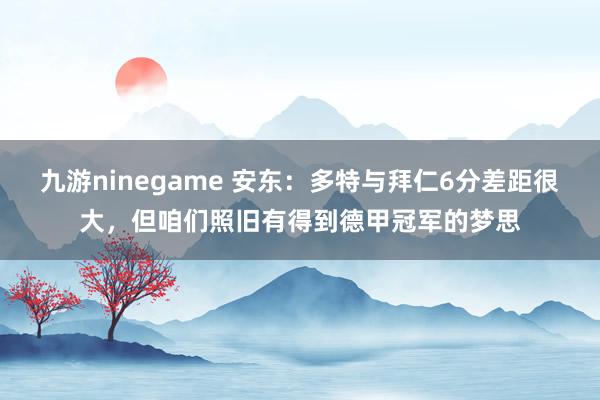 九游ninegame 安东：多特与拜仁6分差距很大，但咱们照旧有得到德甲冠军的梦思