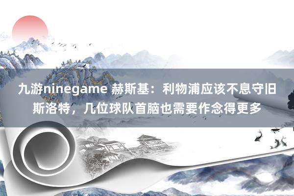 九游ninegame 赫斯基：利物浦应该不息守旧斯洛特，几位球队首脑也需要作念得更多
