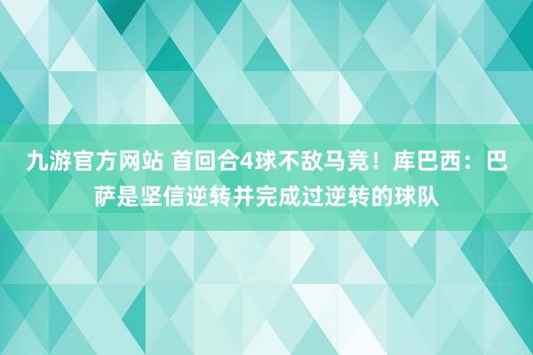 九游官方网站 首回合4球不敌马竞！库巴西：巴萨是坚信逆转并完成过逆转的球队