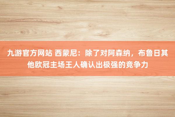 九游官方网站 西蒙尼：除了对阿森纳，布鲁日其他欧冠主场王人确认出极强的竞争力