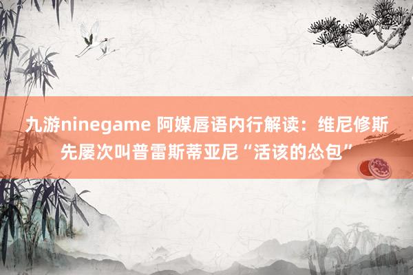 九游ninegame 阿媒唇语内行解读：维尼修斯先屡次叫普雷斯蒂亚尼“活该的怂包”