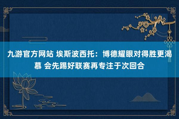 九游官方网站 埃斯波西托：博德耀眼对得胜更渴慕 会先踢好联赛再专注于次回合