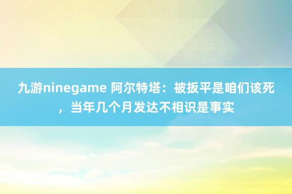 九游ninegame 阿尔特塔：被扳平是咱们该死，当年几个月发达不相识是事实