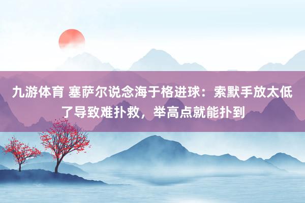 九游体育 塞萨尔说念海于格进球：索默手放太低了导致难扑救，举高点就能扑到