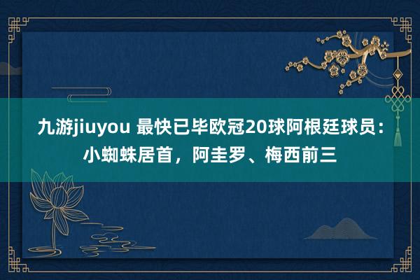 九游jiuyou 最快已毕欧冠20球阿根廷球员：小蜘蛛居首，阿圭罗、梅西前三