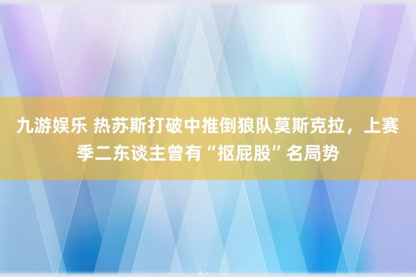 九游娱乐 热苏斯打破中推倒狼队莫斯克拉，上赛季二东谈主曾有“抠屁股”名局势