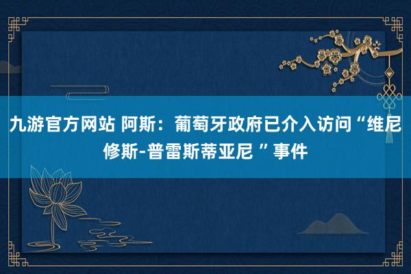 九游官方网站 阿斯：葡萄牙政府已介入访问“维尼修斯-普雷斯蒂亚尼 ”事件