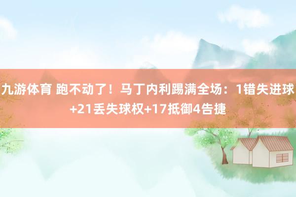 九游体育 跑不动了！马丁内利踢满全场：1错失进球+21丢失球权+17抵御4告捷