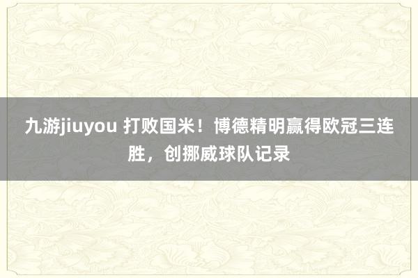 九游jiuyou 打败国米！博德精明赢得欧冠三连胜，创挪威球队记录
