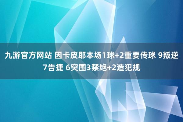 九游官方网站 因卡皮耶本场1球+2重要传球 9叛逆7告捷 6突围3禁绝+2造犯规
