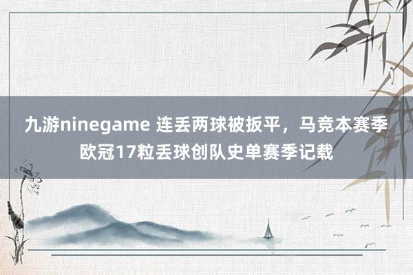 九游ninegame 连丢两球被扳平，马竞本赛季欧冠17粒丢球创队史单赛季记载