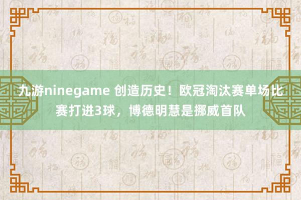 九游ninegame 创造历史！欧冠淘汰赛单场比赛打进3球，博德明慧是挪威首队