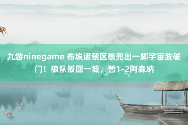 九游ninegame 布埃诺禁区前兜出一脚宇宙波破门！狼队扳回一城，暂1-2阿森纳