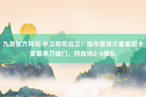 九游官方网站 中卫助攻边卫！加布里埃尔直塞因卡皮耶单刀破门，阿森纳2-0狼队