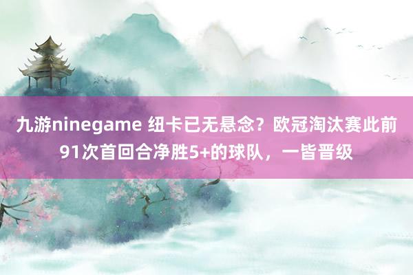九游ninegame 纽卡已无悬念？欧冠淘汰赛此前91次首回合净胜5+的球队，一皆晋级