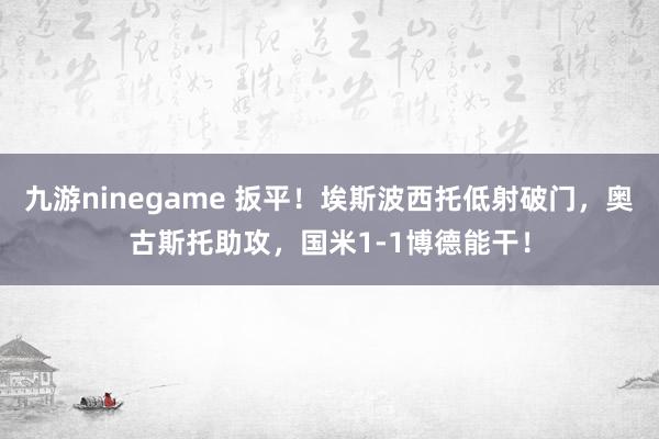 九游ninegame 扳平！埃斯波西托低射破门，奥古斯托助攻，国米1-1博德能干！