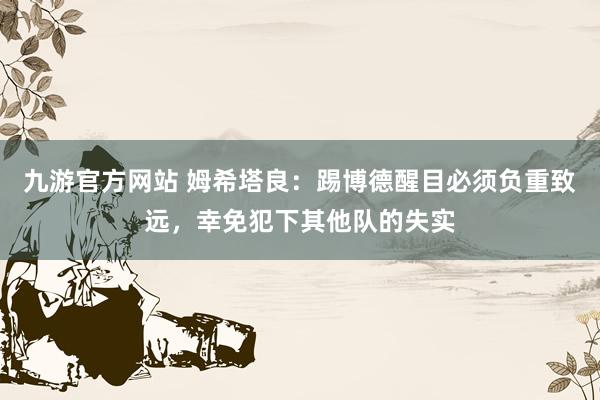 九游官方网站 姆希塔良：踢博德醒目必须负重致远，幸免犯下其他队的失实