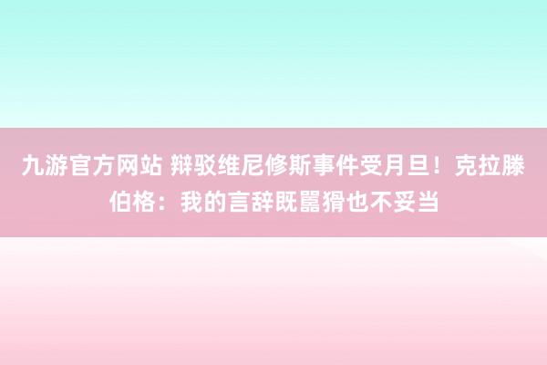 九游官方网站 辩驳维尼修斯事件受月旦！克拉滕伯格：我的言辞既嚚猾也不妥当
