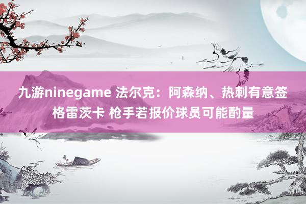 九游ninegame 法尔克：阿森纳、热刺有意签格雷茨卡 枪手若报价球员可能酌量