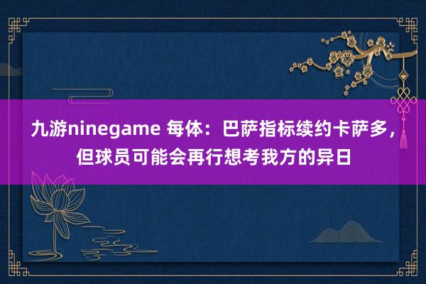 九游ninegame 每体：巴萨指标续约卡萨多，但球员可能会再行想考我方的异日