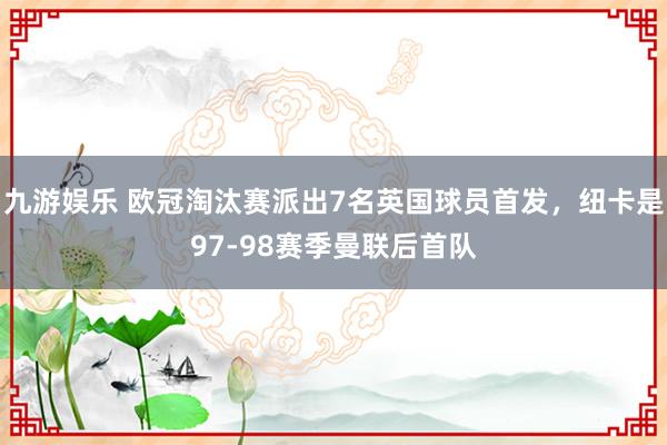 九游娱乐 欧冠淘汰赛派出7名英国球员首发，纽卡是97-98赛季曼联后首队
