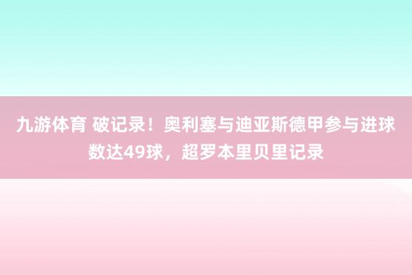 九游体育 破记录！奥利塞与迪亚斯德甲参与进球数达49球，超罗本里贝里记录