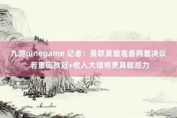 九游ninegame 记者：曼联夏窗准备两套决议 若重回欧冠+收入大增将更具眩惑力