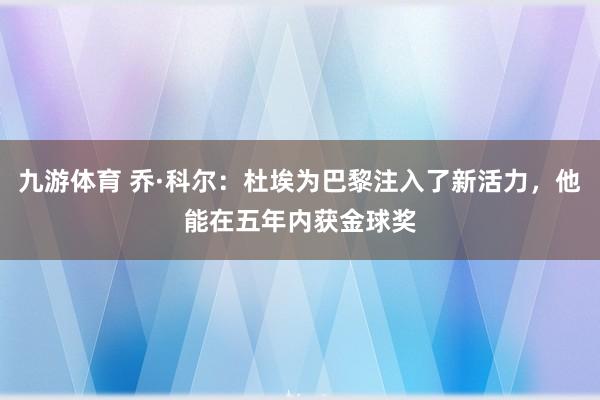 九游体育 乔·科尔：杜埃为巴黎注入了新活力，他能在五年内获金球奖