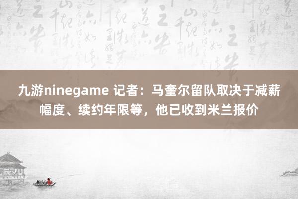 九游ninegame 记者：马奎尔留队取决于减薪幅度、续约年限等，他已收到米兰报价