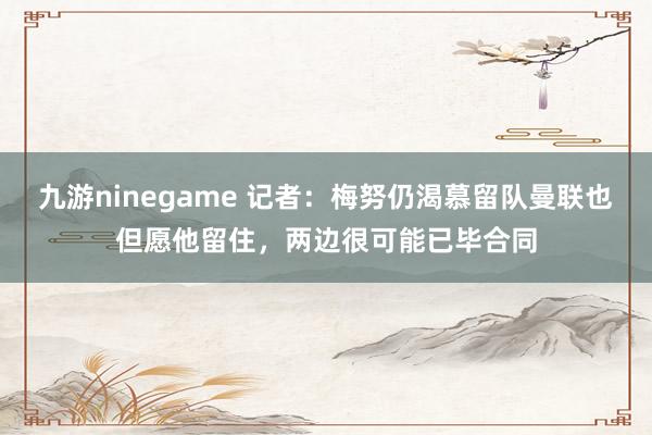 九游ninegame 记者：梅努仍渴慕留队曼联也但愿他留住，两边很可能已毕合同