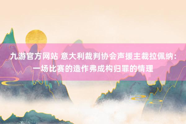 九游官方网站 意大利裁判协会声援主裁拉佩纳：一场比赛的造作弗成构归罪的情理