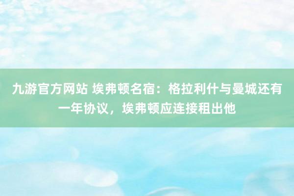 九游官方网站 埃弗顿名宿：格拉利什与曼城还有一年协议，埃弗顿应连接租出他