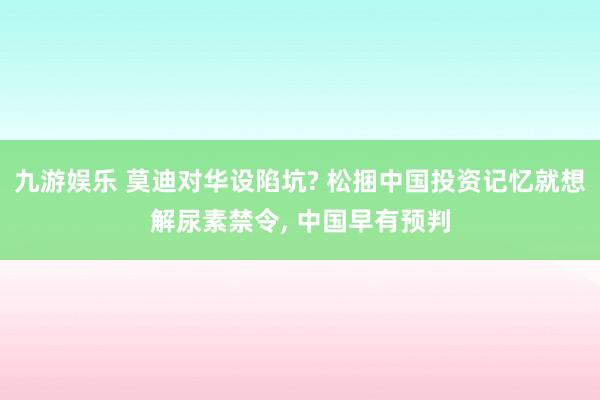 九游娱乐 莫迪对华设陷坑? 松捆中国投资记忆就想解尿素禁令， 中国早有预判