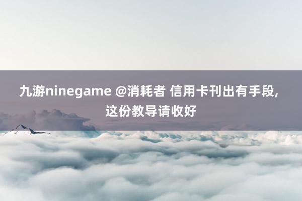九游ninegame @消耗者 信用卡刊出有手段， 这份教导请收好