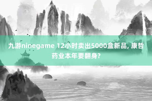 九游ninegame 12小时卖出5000盒新品， 康哲药业本年要翻身?