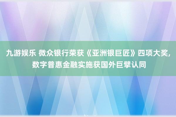 九游娱乐 微众银行荣获《亚洲银巨匠》四项大奖， 数字普惠金融实施获国外巨擘认同