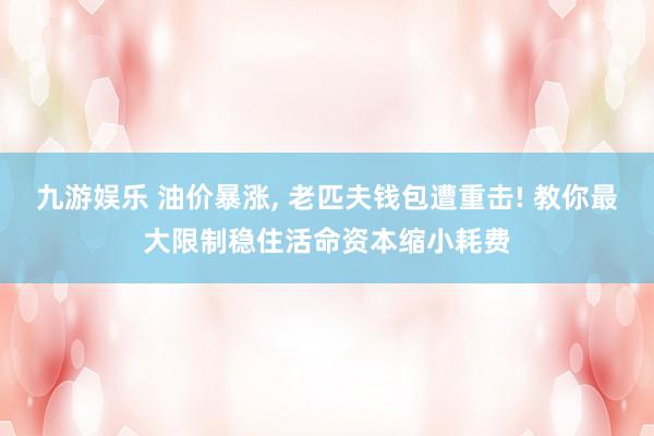 九游娱乐 油价暴涨， 老匹夫钱包遭重击! 教你最大限制稳住活命资本缩小耗费